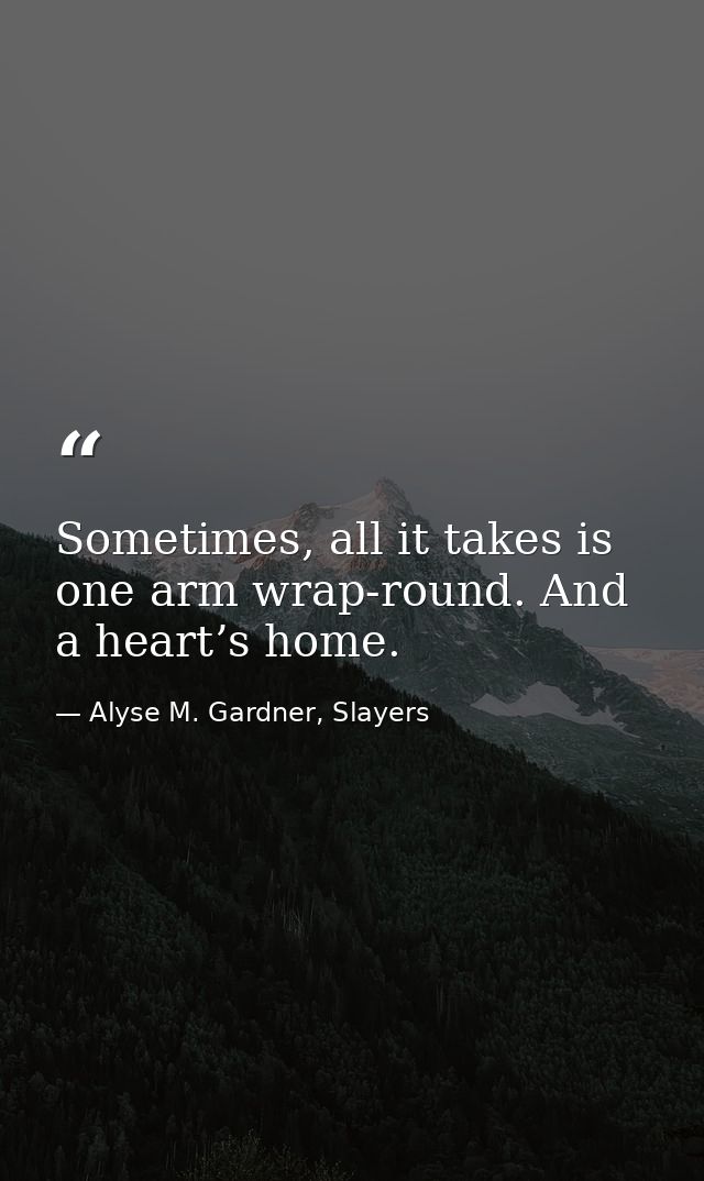 Sometimes, all it takes is one arm wrap-round. And a heart’s home. — Alyse M. Gardner, Slayers