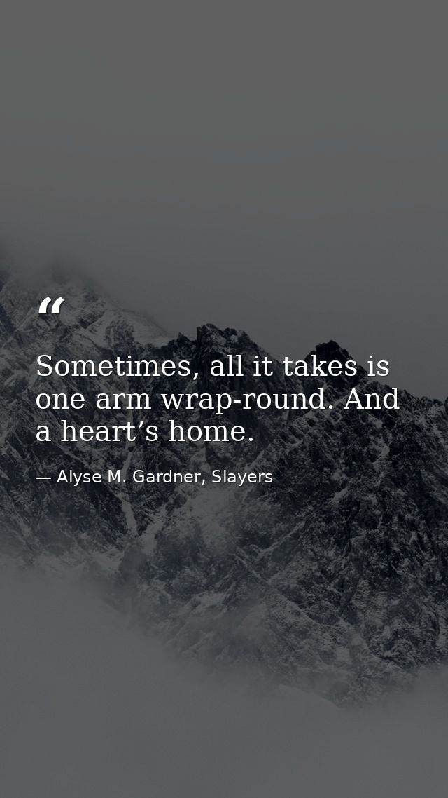 Sometimes, all it takes is one arm wrap-round. And a heart’s home. — Alyse M. Gardner, Slayers