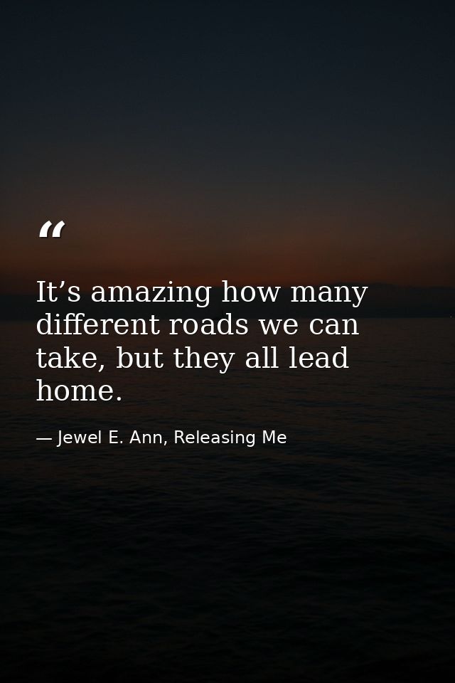 It’s amazing how many different roads we can take, but they all lead home. — Jewel E. Ann, Releasing Me