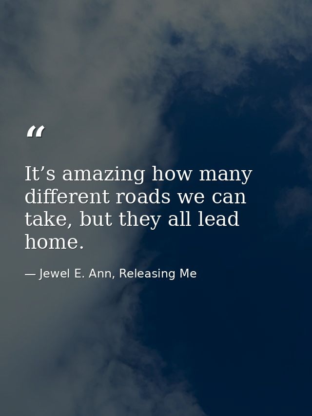 It’s amazing how many different roads we can take, but they all lead home. — Jewel E. Ann, Releasing Me