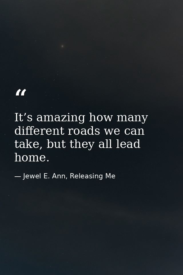 It’s amazing how many different roads we can take, but they all lead home. — Jewel E. Ann, Releasing Me