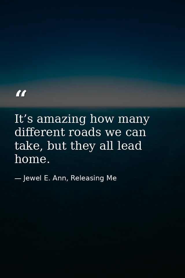 It’s amazing how many different roads we can take, but they all lead home. — Jewel E. Ann, Releasing Me