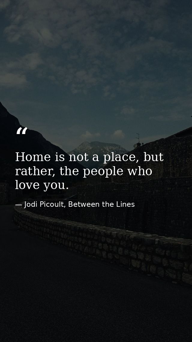 Home is not a place, but rather, the people who love you. — Jodi Picoult, Between the Lines