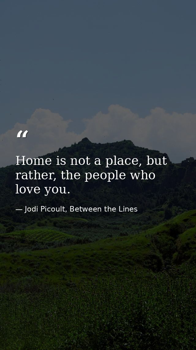 Home is not a place, but rather, the people who love you. — Jodi Picoult, Between the Lines