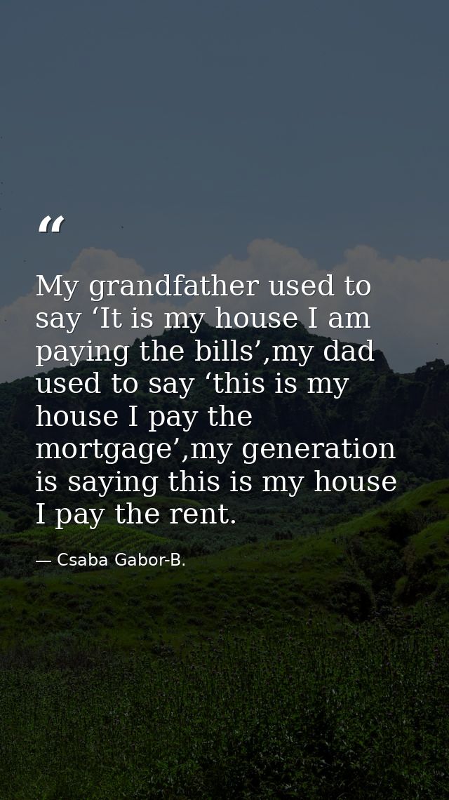 My grandfather used to say ‘It is my house I am paying the bills’,my dad used to say ‘this is my house I pay the mortgag — Csaba Gabor-B.