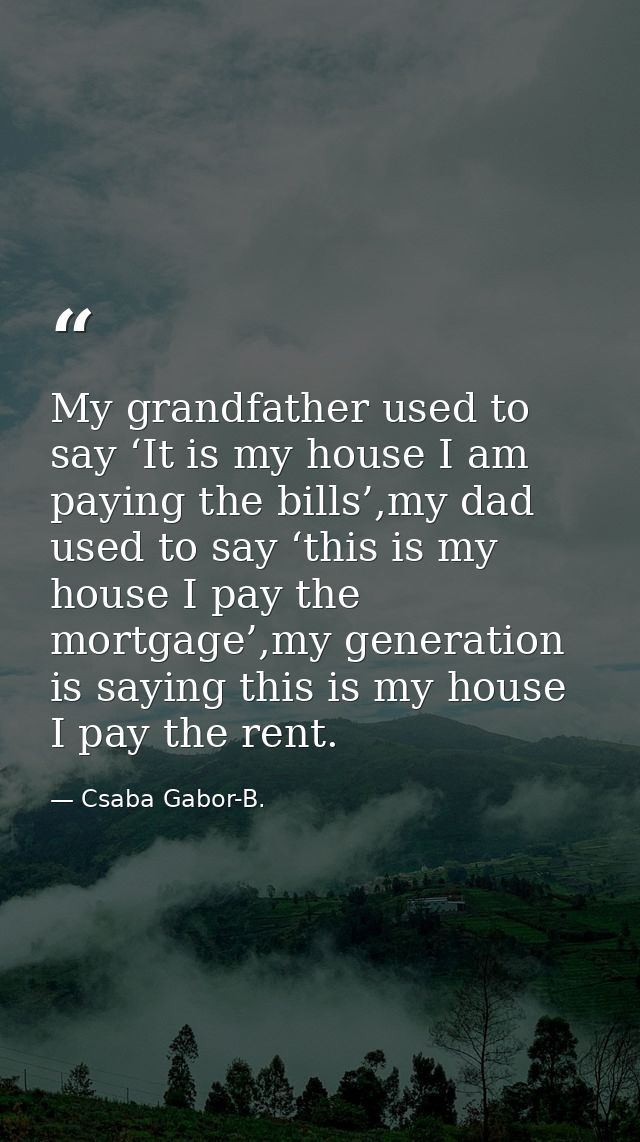 My grandfather used to say ‘It is my house I am paying the bills’,my dad used to say ‘this is my house I pay the mortgag — Csaba Gabor-B.