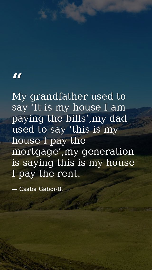 My grandfather used to say ‘It is my house I am paying the bills’,my dad used to say ‘this is my house I pay the mortgag — Csaba Gabor-B.