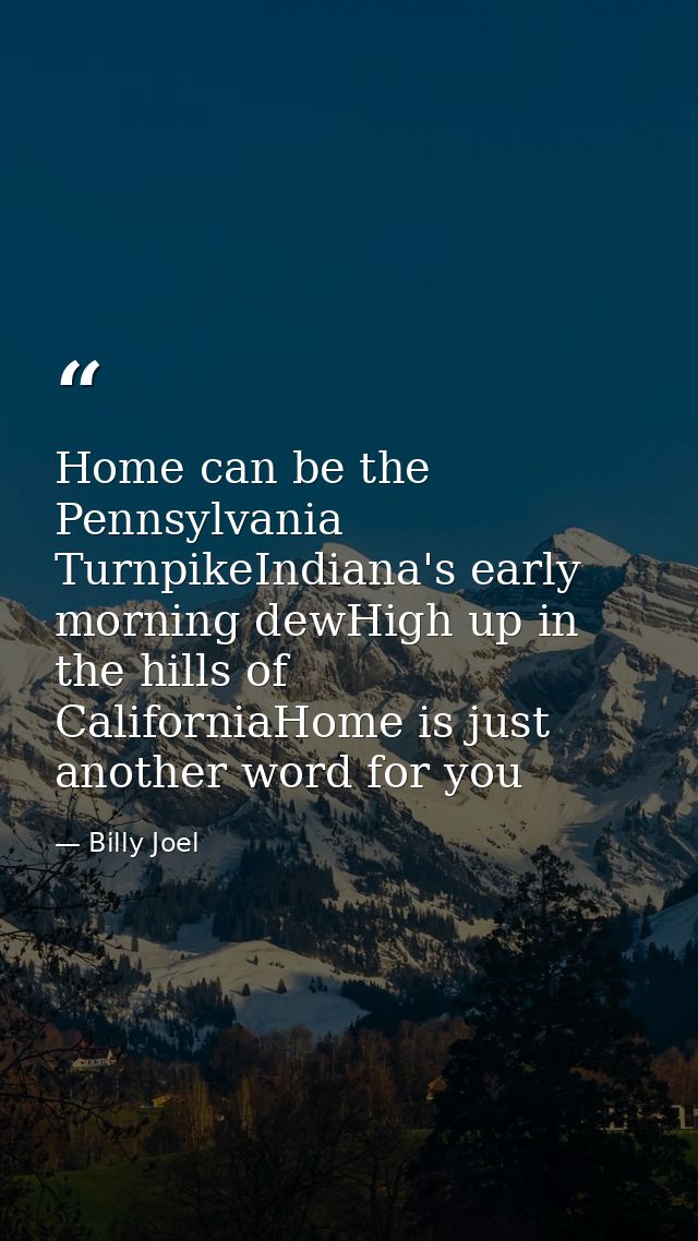 Home can be the Pennsylvania TurnpikeIndiana's early morning dewHigh up in the hills of CaliforniaHome is just another w — Billy Joel