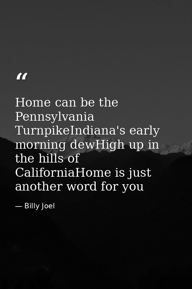 Home can be the Pennsylvania TurnpikeIndiana's early morning dewHigh up in the hills of CaliforniaHome is just another w — Billy Joel