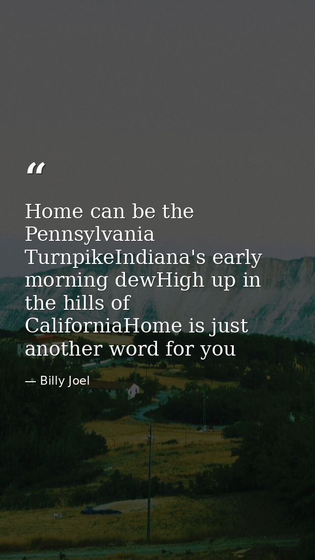 Home can be the Pennsylvania TurnpikeIndiana's early morning dewHigh up in the hills of CaliforniaHome is just another w — Billy Joel