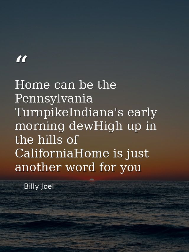 Home can be the Pennsylvania TurnpikeIndiana's early morning dewHigh up in the hills of CaliforniaHome is just another w — Billy Joel