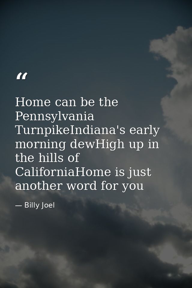 Home can be the Pennsylvania TurnpikeIndiana's early morning dewHigh up in the hills of CaliforniaHome is just another w — Billy Joel