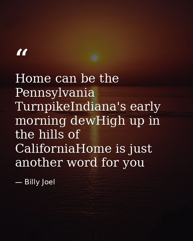 Home can be the Pennsylvania TurnpikeIndiana's early morning dewHigh up in the hills of CaliforniaHome is just another w — Billy Joel