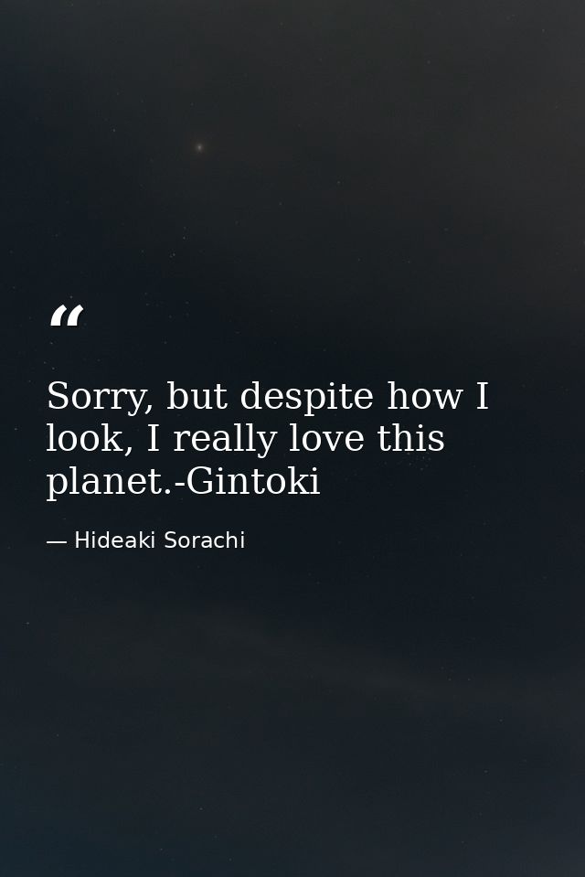 Sorry, but despite how I look, I really love this planet.-Gintoki — Hideaki Sorachi