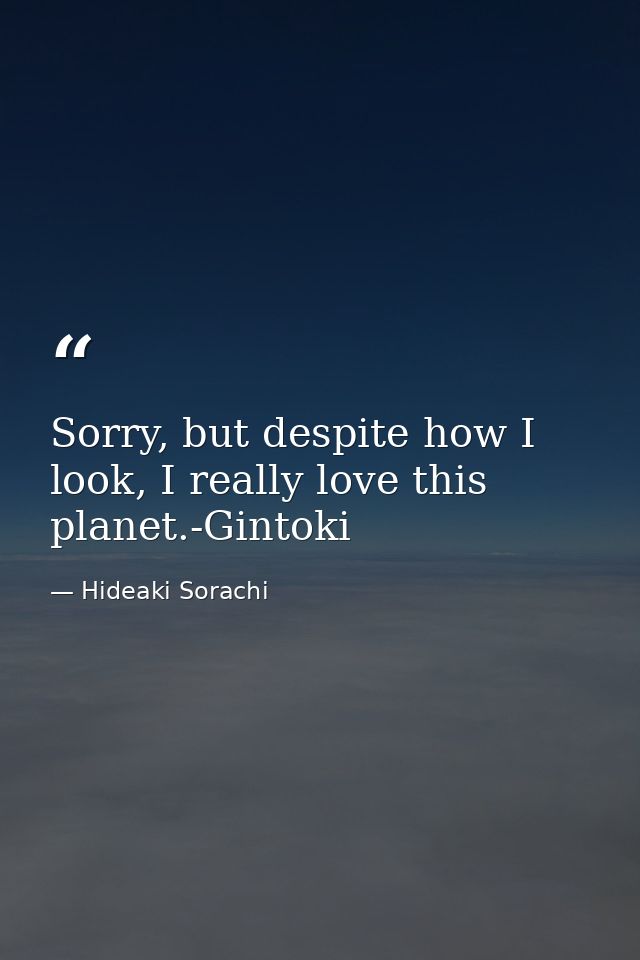 Sorry, but despite how I look, I really love this planet.-Gintoki — Hideaki Sorachi
