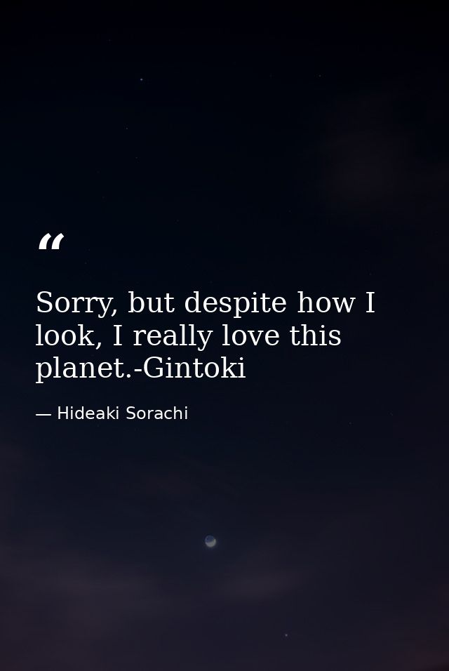 Sorry, but despite how I look, I really love this planet.-Gintoki — Hideaki Sorachi