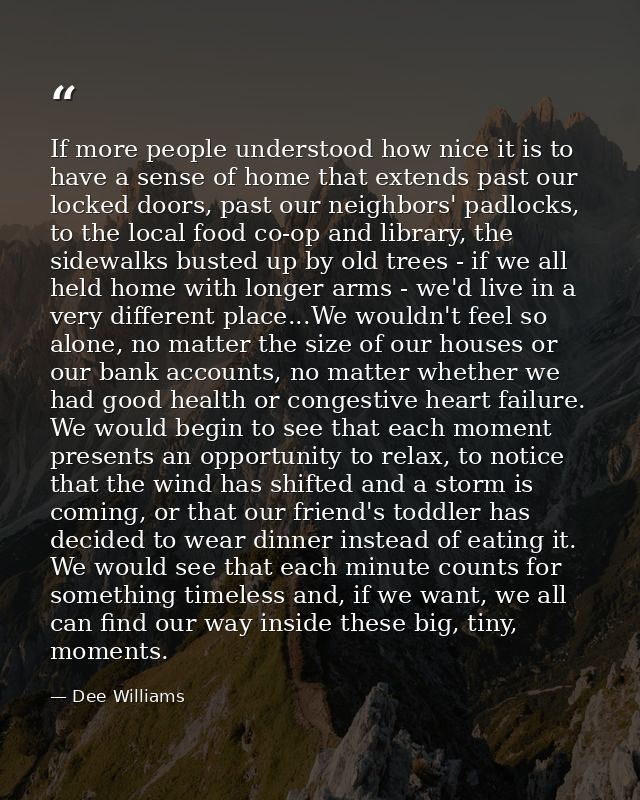 If more people understood how nice it is to have a sense of home that extends past our locked doors, past our neighbors' — Dee Williams