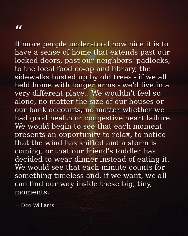 If more people understood how nice it is to have a sense of home that extends past our locked doors, past our neighbors' — Dee Williams
