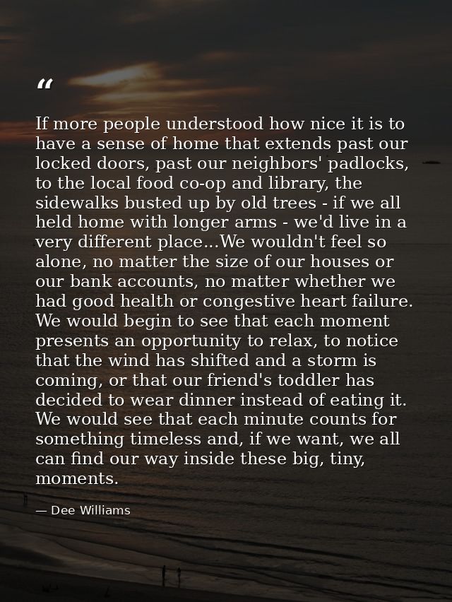 If more people understood how nice it is to have a sense of home that extends past our locked doors, past our neighbors' — Dee Williams