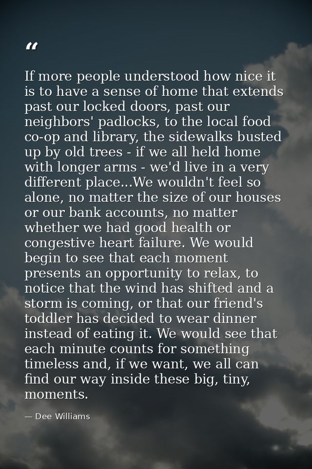 If more people understood how nice it is to have a sense of home that extends past our locked doors, past our neighbors' — Dee Williams