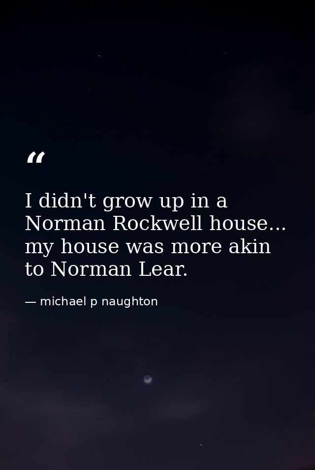 I didn't grow up in a Norman Rockwell house... my house was more akin to Norman Lear. — michael p naughton