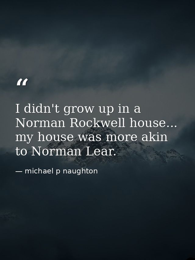 I didn't grow up in a Norman Rockwell house... my house was more akin to Norman Lear. — michael p naughton