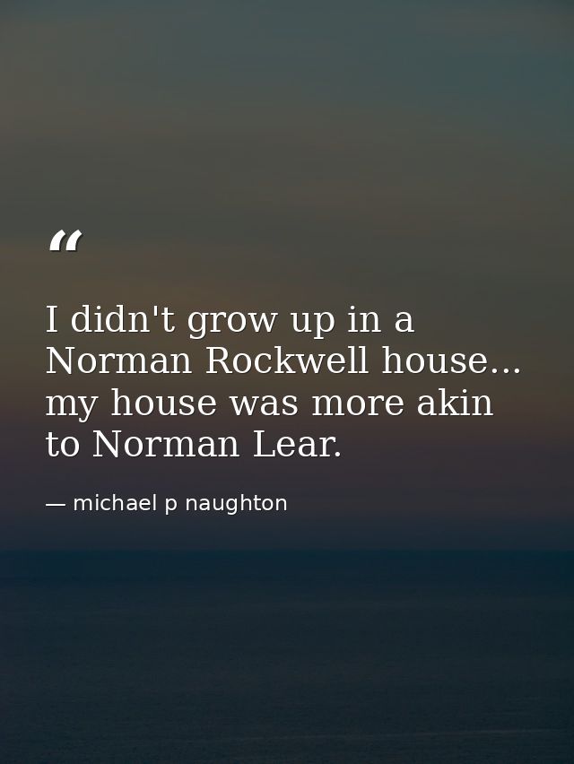 I didn't grow up in a Norman Rockwell house... my house was more akin to Norman Lear. — michael p naughton