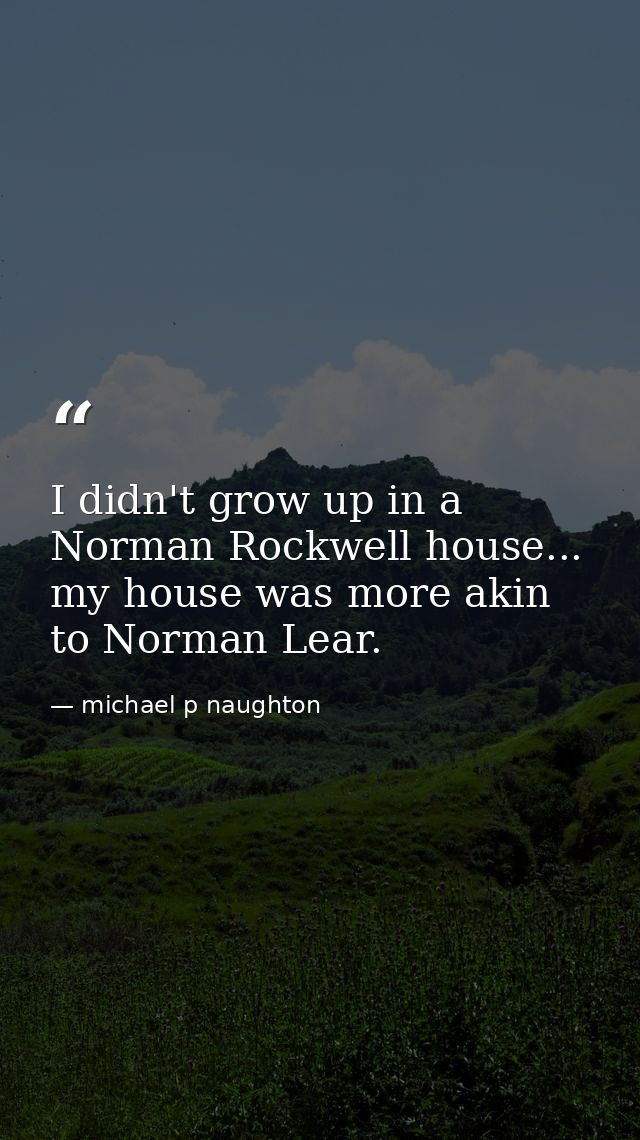 I didn't grow up in a Norman Rockwell house... my house was more akin to Norman Lear. — michael p naughton