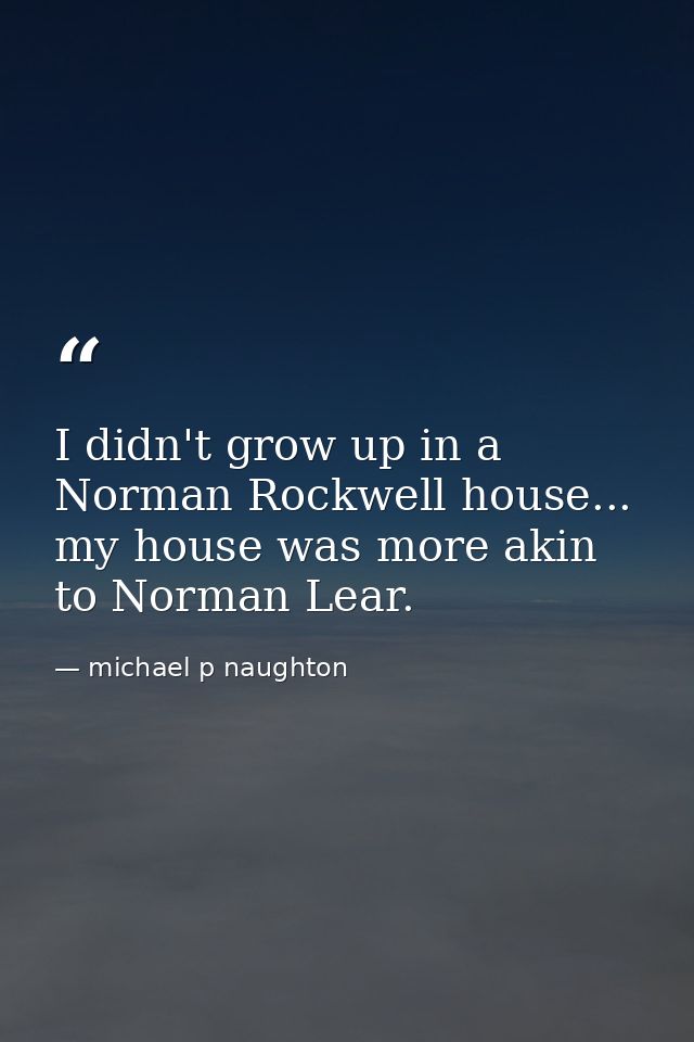I didn't grow up in a Norman Rockwell house... my house was more akin to Norman Lear. — michael p naughton