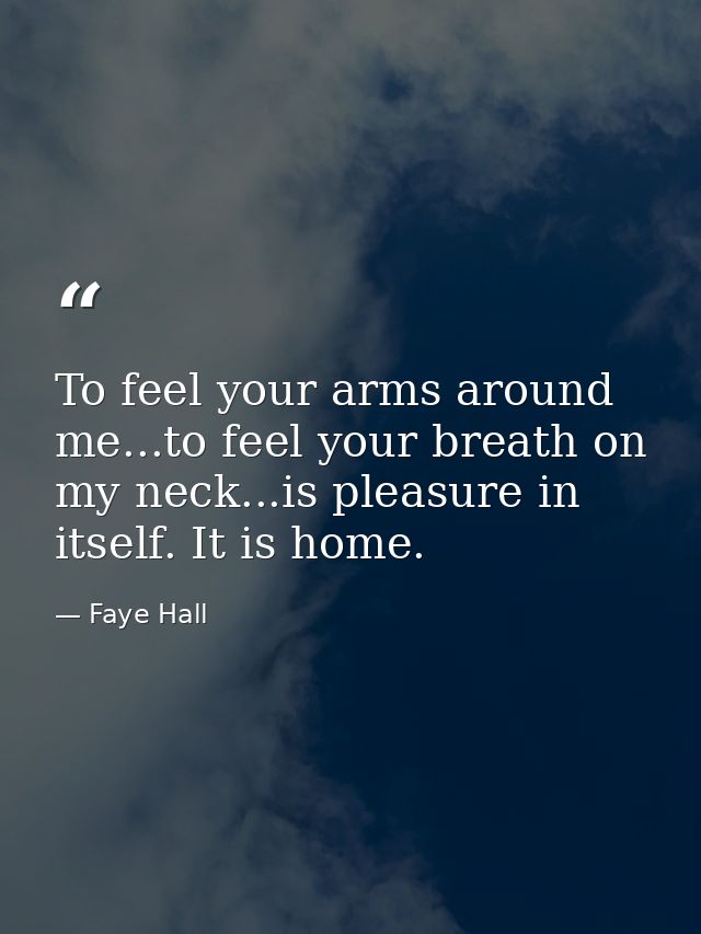 To feel your arms around me...to feel your breath on my neck...is pleasure in itself. It is home. — Faye Hall
