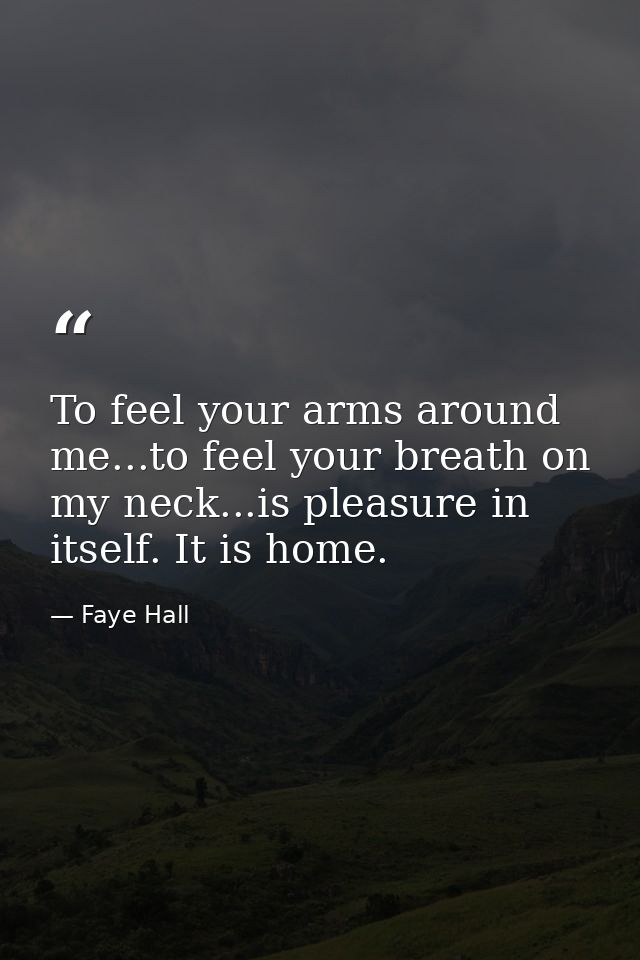 To feel your arms around me...to feel your breath on my neck...is pleasure in itself. It is home. — Faye Hall