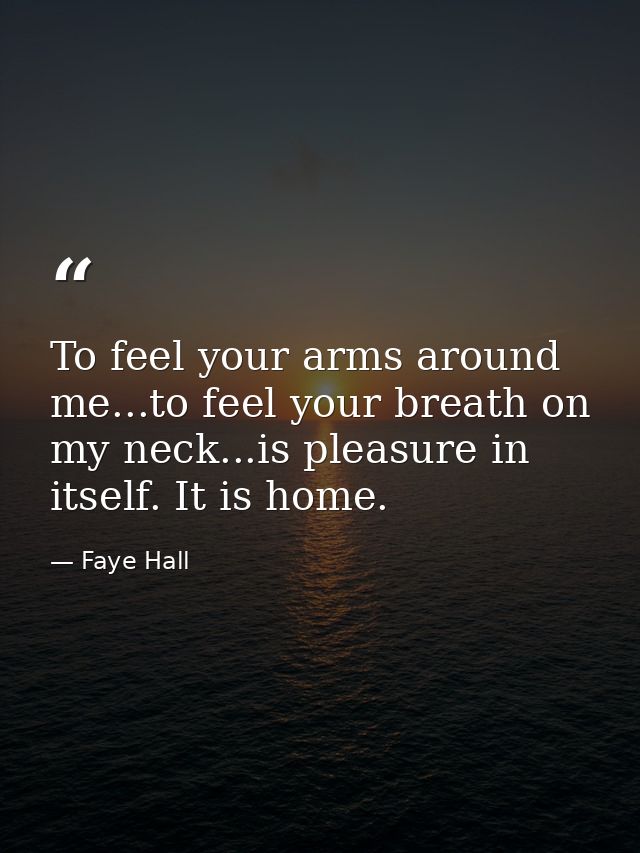 To feel your arms around me...to feel your breath on my neck...is pleasure in itself. It is home. — Faye Hall