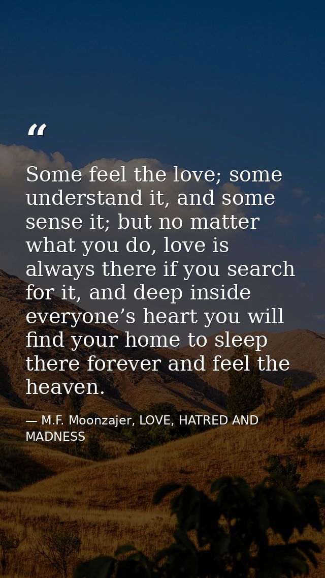 Some feel the love; some understand it, and some sense it; but no matter what you do, love is always there if you search — M.F. Moonzajer, LOVE, HATRED AND MADNESS