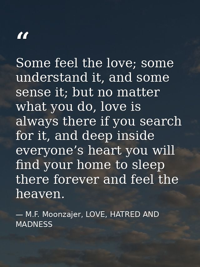 Some feel the love; some understand it, and some sense it; but no matter what you do, love is always there if you search — M.F. Moonzajer, LOVE, HATRED AND MADNESS