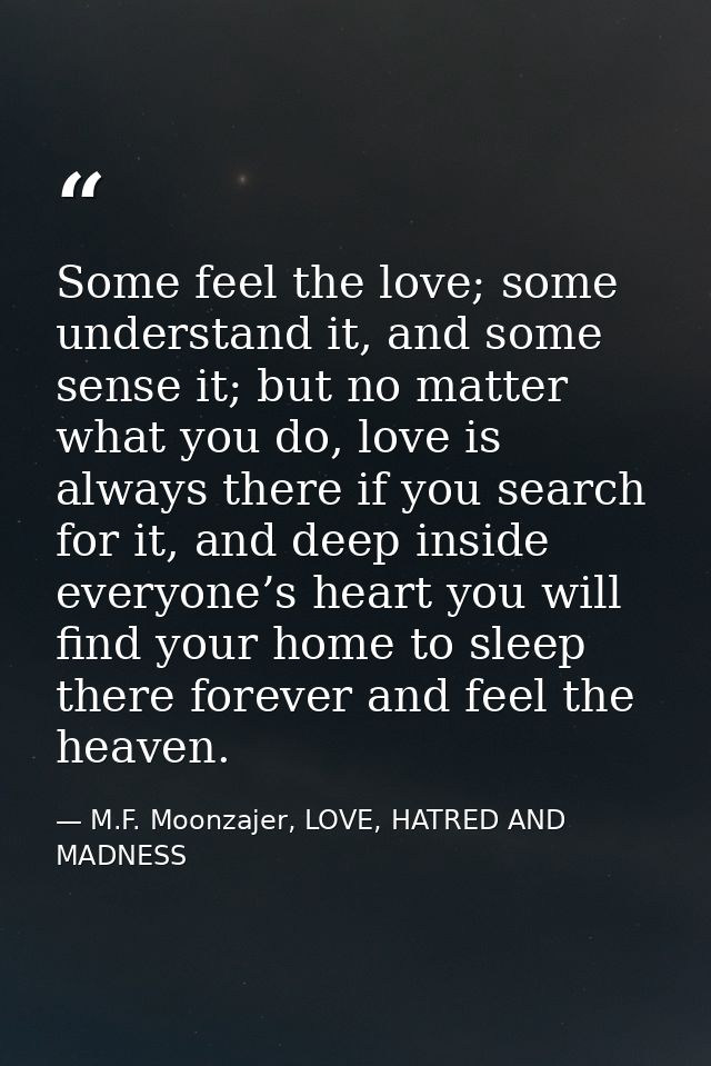 Some feel the love; some understand it, and some sense it; but no matter what you do, love is always there if you search — M.F. Moonzajer, LOVE, HATRED AND MADNESS