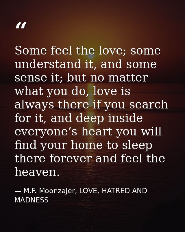 Some feel the love; some understand it, and some sense it; but no matter what you do, love is always there if you search — M.F. Moonzajer, LOVE, HATRED AND MADNESS