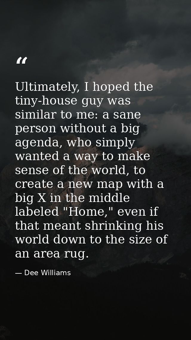 Ultimately, I hoped the tiny-house guy was similar to me: a sane person without a big agenda, who simply wanted a way to — Dee Williams