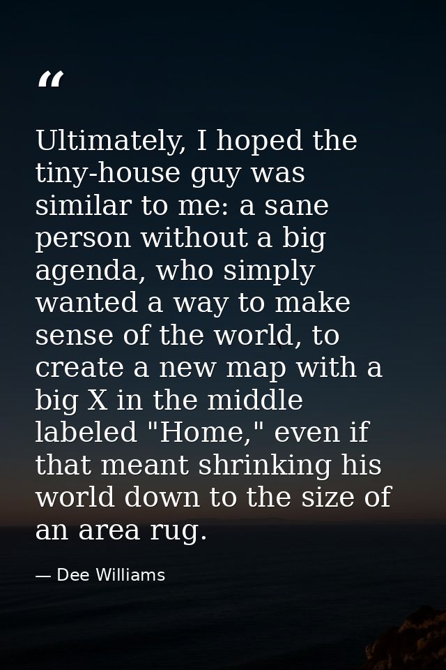 Ultimately, I hoped the tiny-house guy was similar to me: a sane person without a big agenda, who simply wanted a way to — Dee Williams