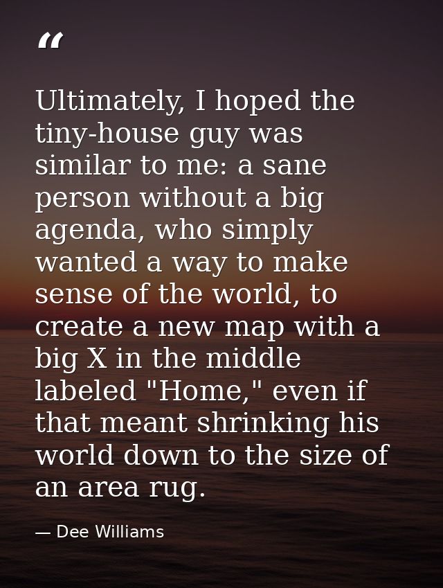 Ultimately, I hoped the tiny-house guy was similar to me: a sane person without a big agenda, who simply wanted a way to — Dee Williams