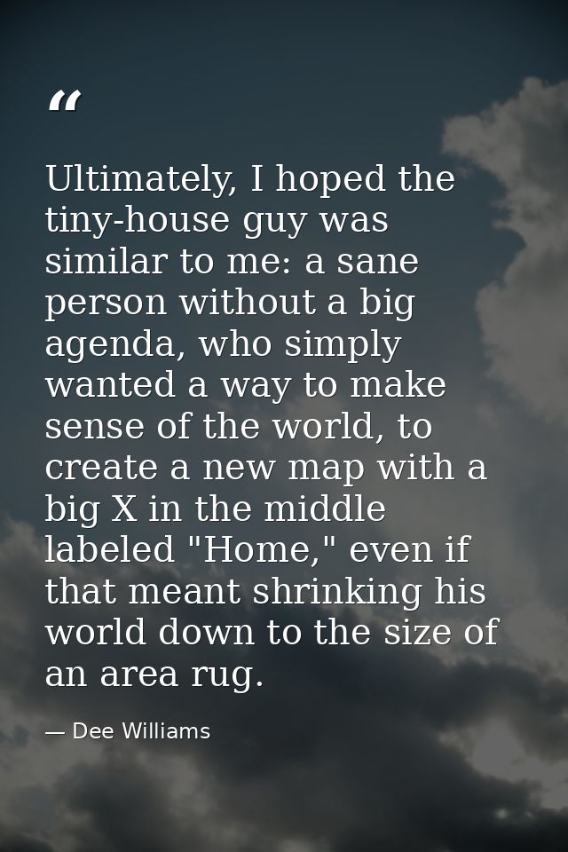 Ultimately, I hoped the tiny-house guy was similar to me: a sane person without a big agenda, who simply wanted a way to — Dee Williams