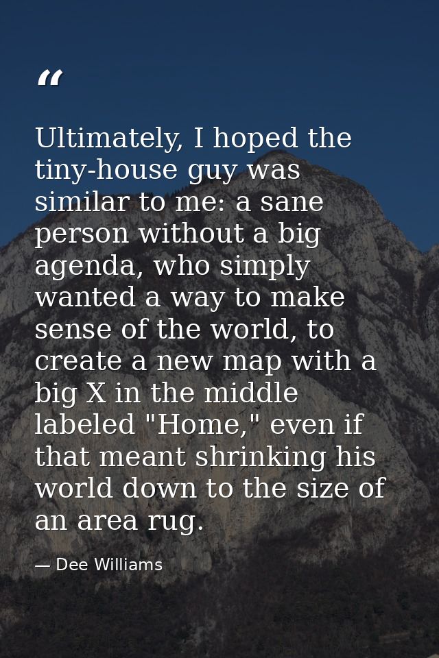 Ultimately, I hoped the tiny-house guy was similar to me: a sane person without a big agenda, who simply wanted a way to — Dee Williams