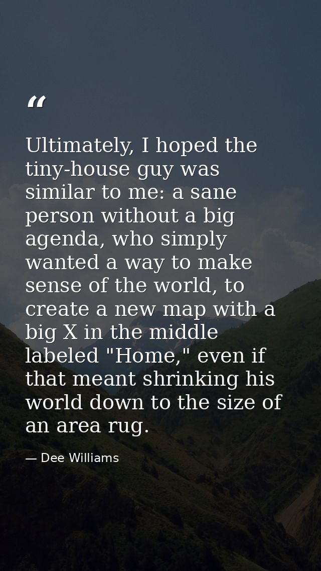 Ultimately, I hoped the tiny-house guy was similar to me: a sane person without a big agenda, who simply wanted a way to — Dee Williams