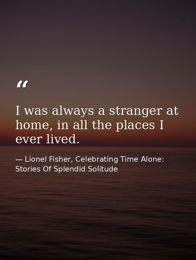 I was always a stranger at home, in all the places I ever lived. — Lionel Fisher, Celebrating Time Alone: Stories Of Splendid Solitude