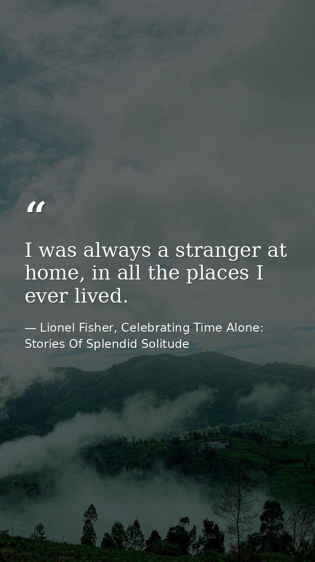 I was always a stranger at home, in all the places I ever lived. — Lionel Fisher, Celebrating Time Alone: Stories Of Splendid Solitude