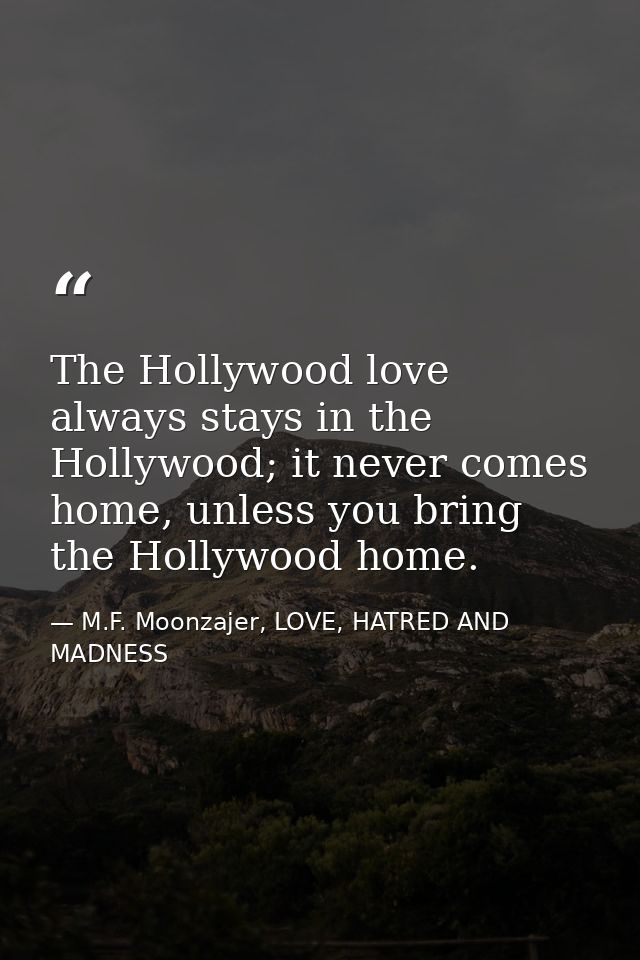 The Hollywood love always stays in the Hollywood; it never comes home, unless you bring the Hollywood home. — M.F. Moonzajer, LOVE, HATRED AND MADNESS