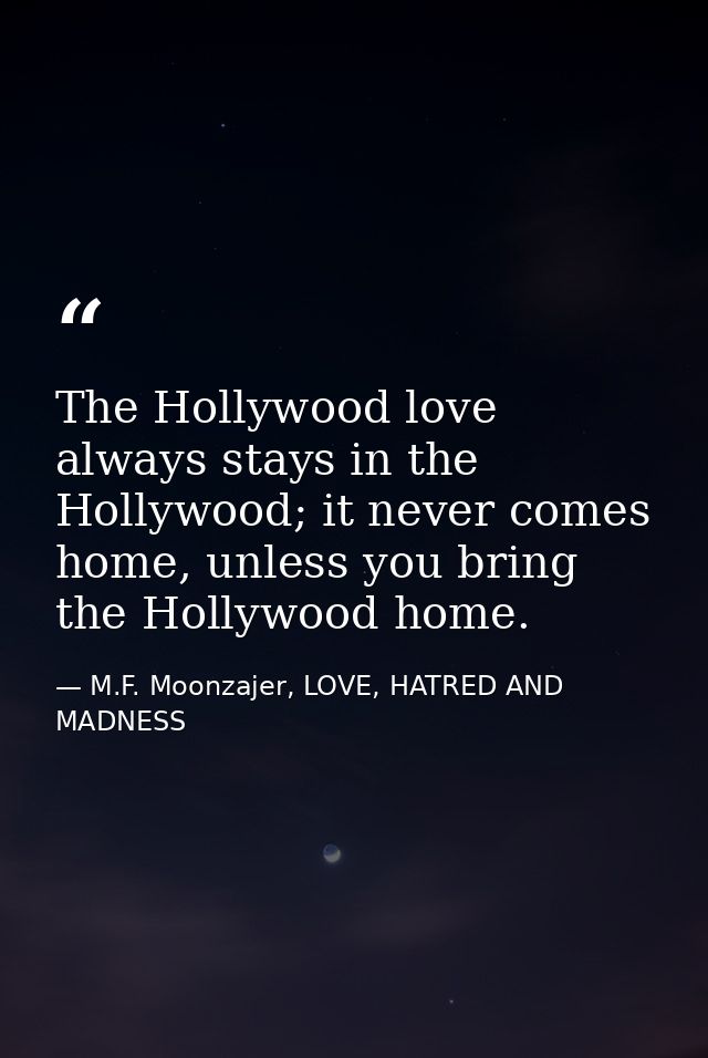 The Hollywood love always stays in the Hollywood; it never comes home, unless you bring the Hollywood home. — M.F. Moonzajer, LOVE, HATRED AND MADNESS