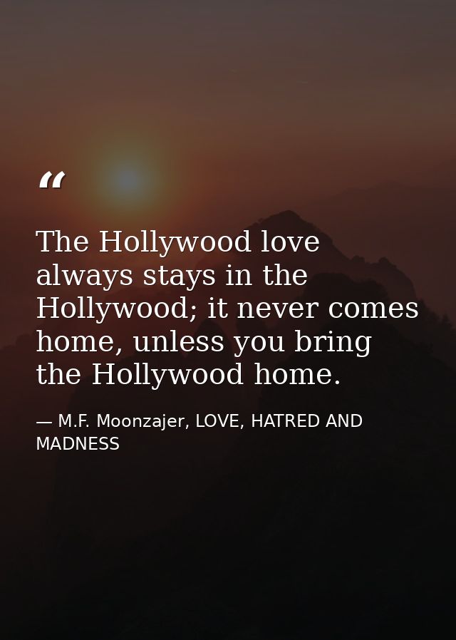 The Hollywood love always stays in the Hollywood; it never comes home, unless you bring the Hollywood home. — M.F. Moonzajer, LOVE, HATRED AND MADNESS