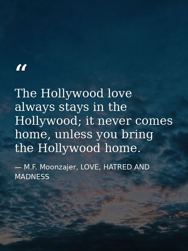 The Hollywood love always stays in the Hollywood; it never comes home, unless you bring the Hollywood home. — M.F. Moonzajer, LOVE, HATRED AND MADNESS