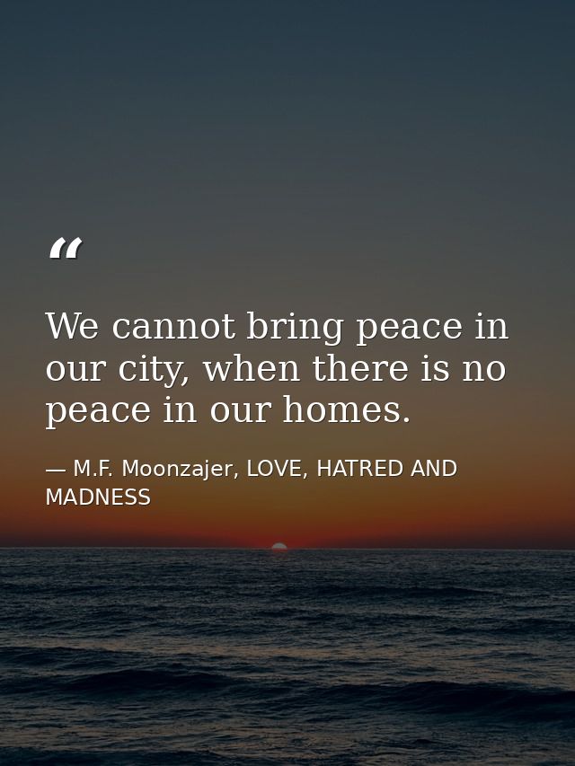 We cannot bring peace in our city, when there is no peace in our homes. — M.F. Moonzajer, LOVE, HATRED AND MADNESS