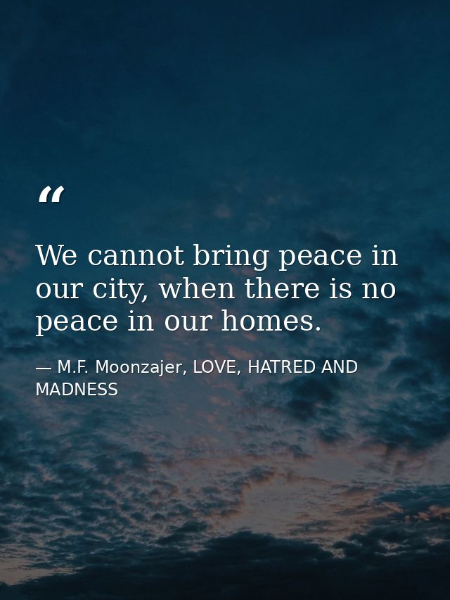 We cannot bring peace in our city, when there is no peace in our homes. — M.F. Moonzajer, LOVE, HATRED AND MADNESS